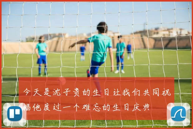 今天是沈子贵的生日让我们共同祝福他度过一个难忘的生日庆典