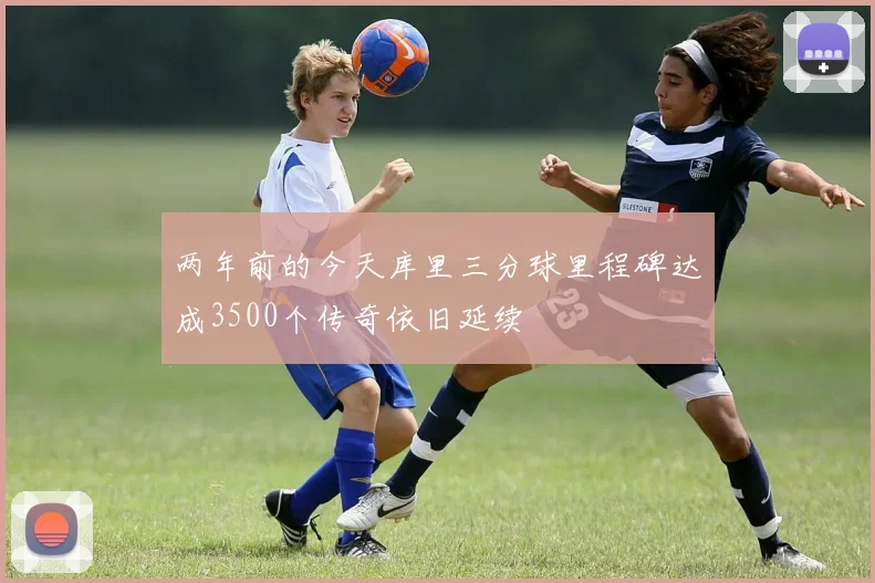 两年前的今天库里三分球里程碑达成3500个传奇依旧延续