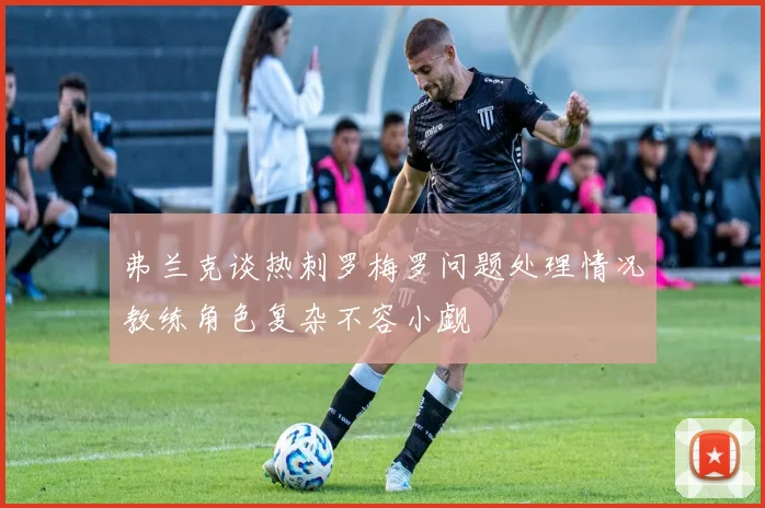 弗兰克谈热刺罗梅罗问题处理情况教练角色复杂不容小觑