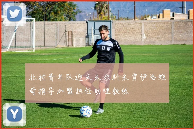 北控青年队迎来米尔科米贾伊洛维奇指导加盟担任助理教练