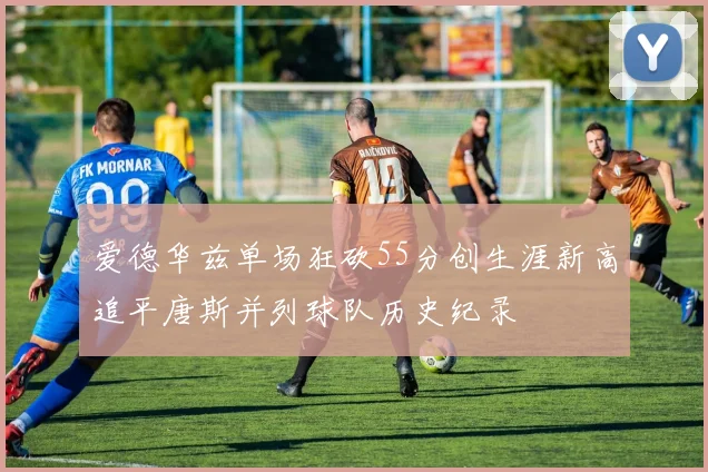 爱德华兹单场狂砍55分创生涯新高追平唐斯并列球队历史纪录
