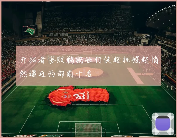 开拓者惨败鹈鹕独行侠趁机崛起悄然逼近西部前十名