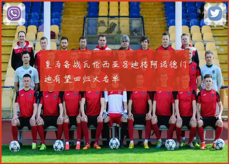 皇马备战瓦伦西亚吕迪格阿诺德门迪有望回归大名单