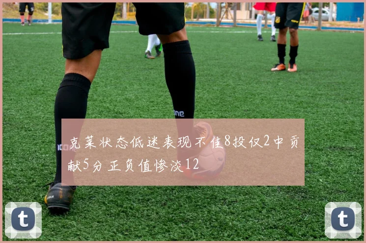 克莱状态低迷表现不佳8投仅2中贡献5分正负值惨淡12