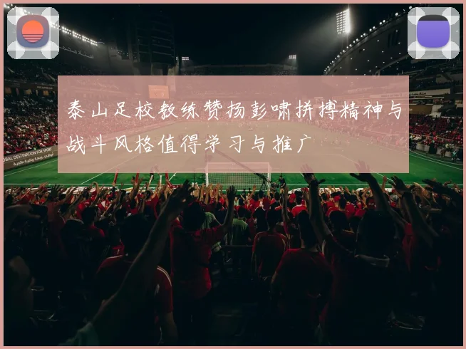 泰山足校教练赞扬彭啸拼搏精神与战斗风格值得学习与推广