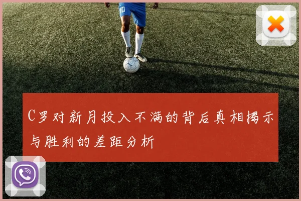 C罗对新月投入不满的背后真相揭示与胜利的差距分析