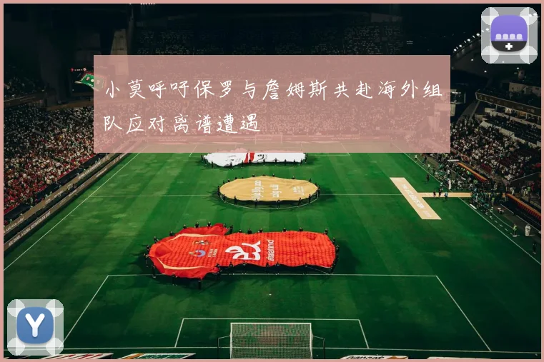 小莫呼吁保罗与詹姆斯共赴海外组队应对离谱遭遇