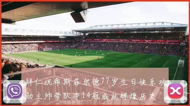 拜仁祝希斯菲尔德77岁生日快乐功勋主帅带队夺14冠成就辉煌历史