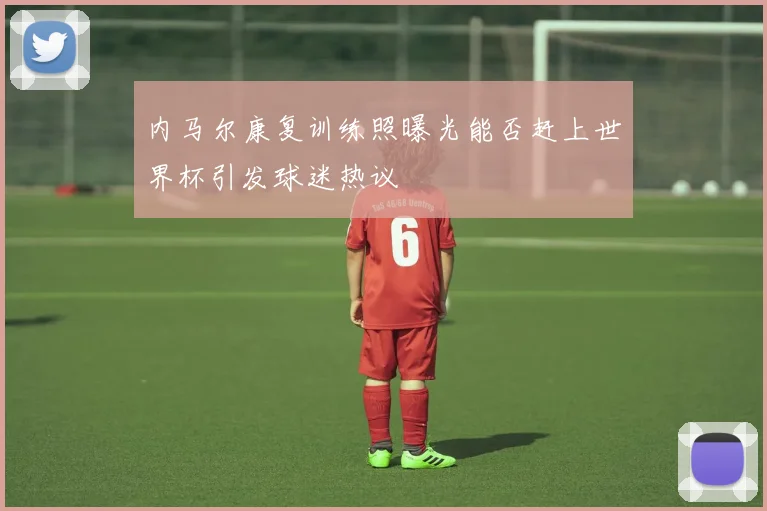 内马尔康复训练照曝光能否赶上世界杯引发球迷热议