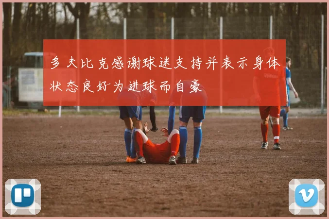 多夫比克感谢球迷支持并表示身体状态良好为进球而自豪