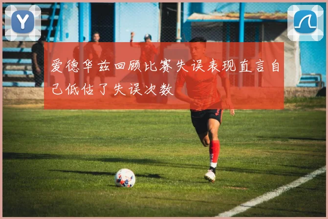 爱德华兹回顾比赛失误表现直言自己低估了失误次数