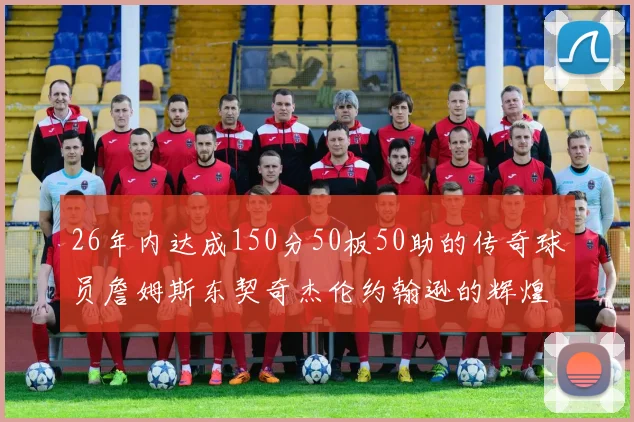 26年内达成150分50板50助的传奇球员詹姆斯东契奇杰伦约翰逊的辉煌成就