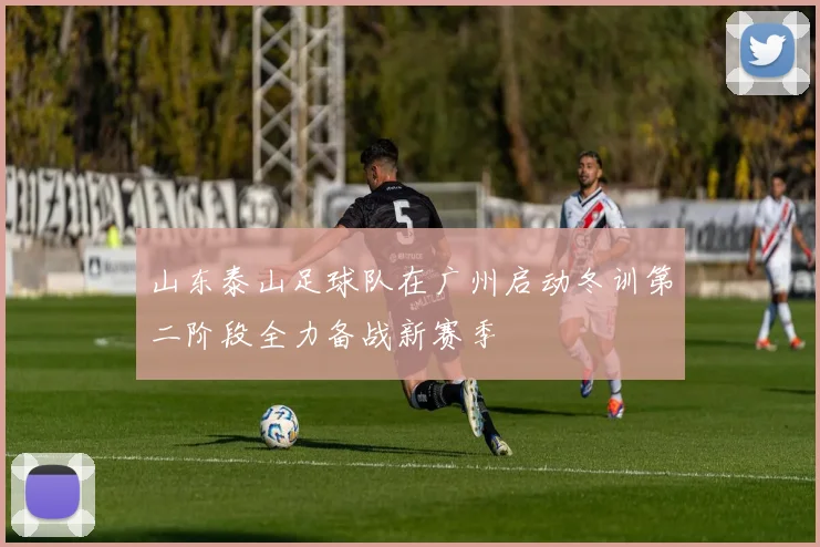 山东泰山足球队在广州启动冬训第二阶段全力备战新赛季
