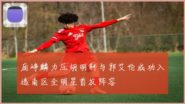 庞峥麟力压胡明轩与郭艾伦成功入选南区全明星首发阵容