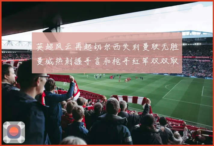 英超风云再起切尔西失利曼联无胜曼城热刺握手言和枪手红军双双取胜