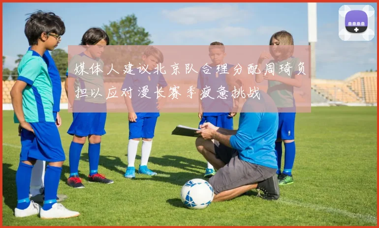 媒体人建议北京队合理分配周琦负担以应对漫长赛季疲惫挑战
