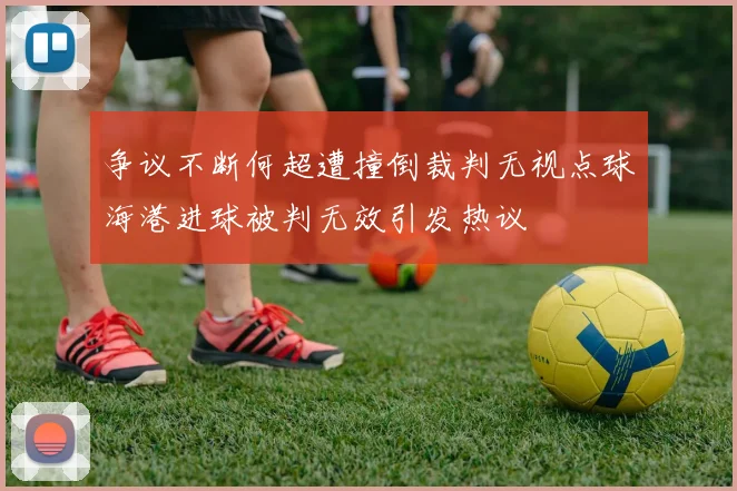 争议不断何超遭撞倒裁判无视点球海港进球被判无效引发热议
