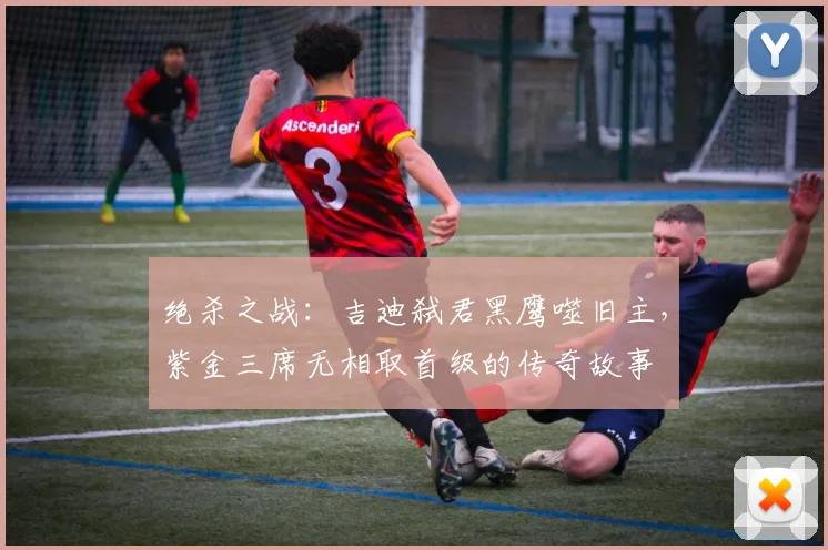 绝杀之战：吉迪弑君黑鹰噬旧主，紫金三席无相取首级的传奇故事