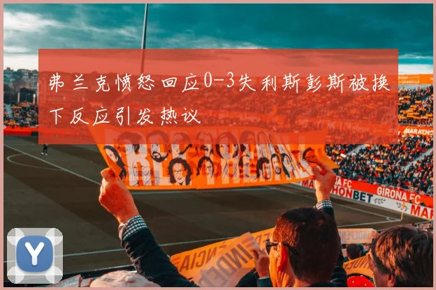 弗兰克愤怒回应0-3失利斯彭斯被换下反应引发热议