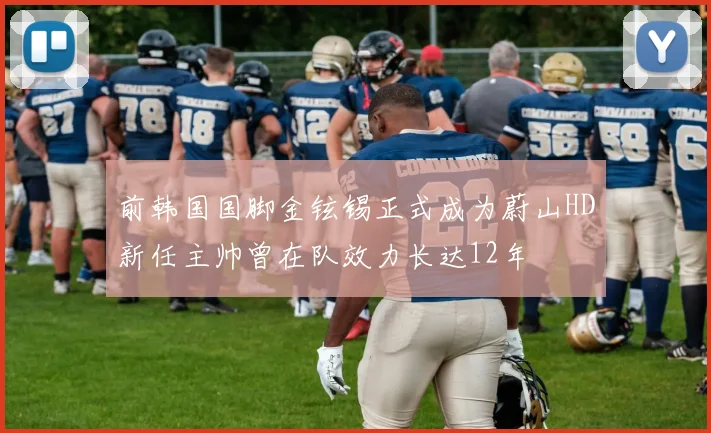 前韩国国脚金铉锡正式成为蔚山HD新任主帅曾在队效力长达12年