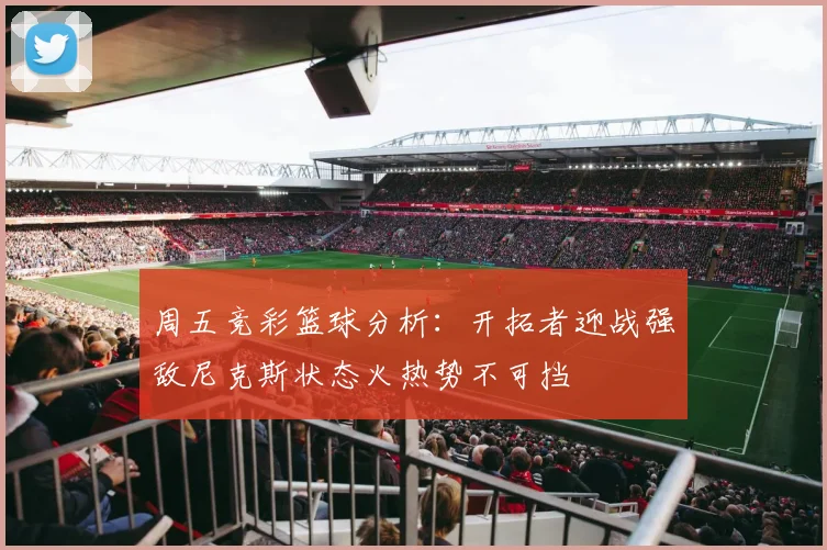 周五竞彩篮球分析：开拓者迎战强敌尼克斯状态火热势不可挡