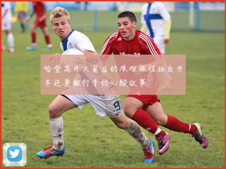 哈登离开火箭后的艰难旅程独自开车还要搬行李的心酸故事