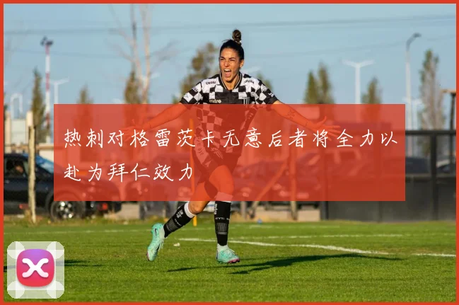 热刺对格雷茨卡无意后者将全力以赴为拜仁效力