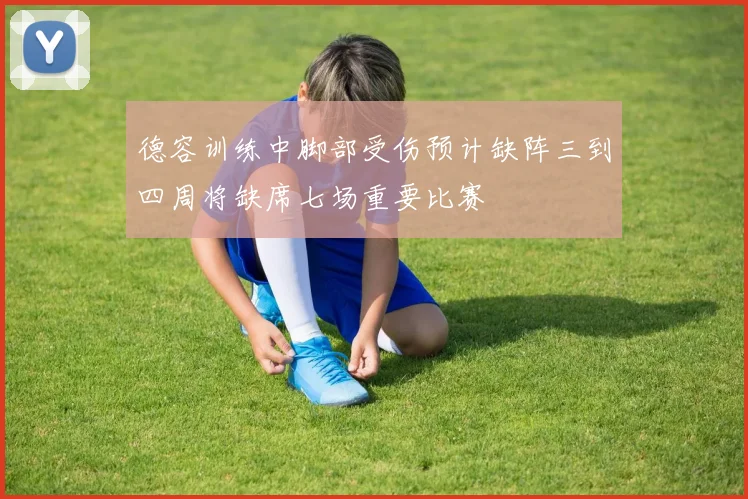 德容训练中脚部受伤预计缺阵三到四周将缺席七场重要比赛