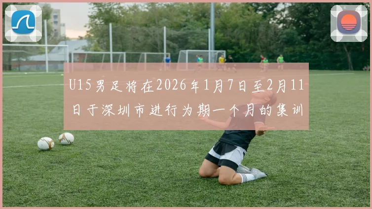 U15男足将在2026年1月7日至2月11日于深圳市进行为期一个月的集训活动