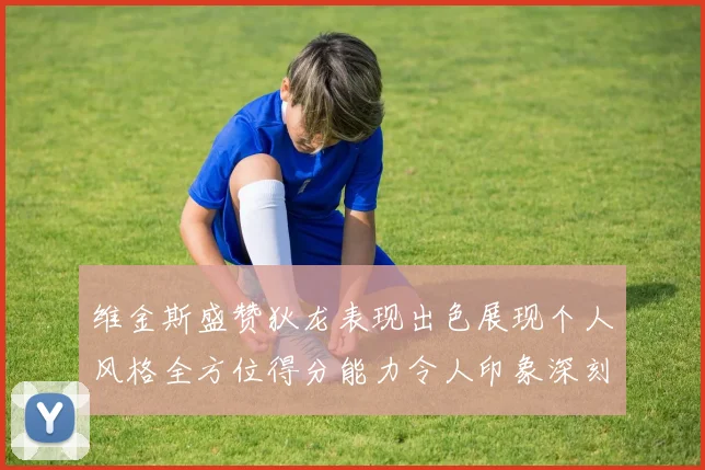 维金斯盛赞狄龙表现出色展现个人风格全方位得分能力令人印象深刻