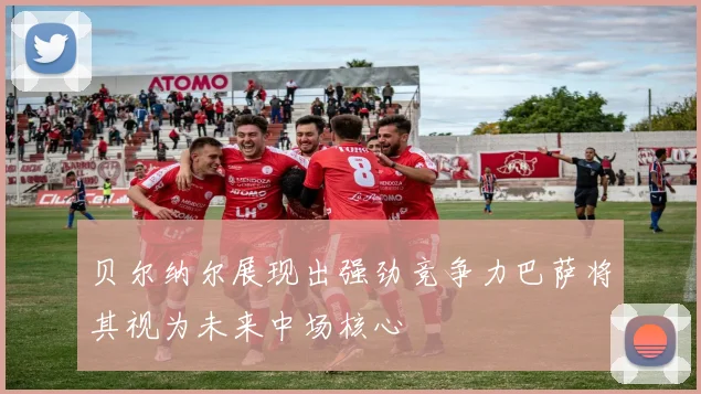 贝尔纳尔展现出强劲竞争力巴萨将其视为未来中场核心