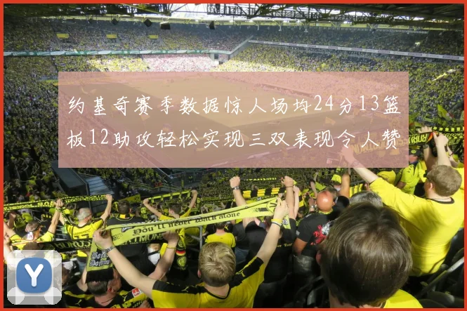 约基奇赛季数据惊人场均24分13篮板12助攻轻松实现三双表现令人赞叹