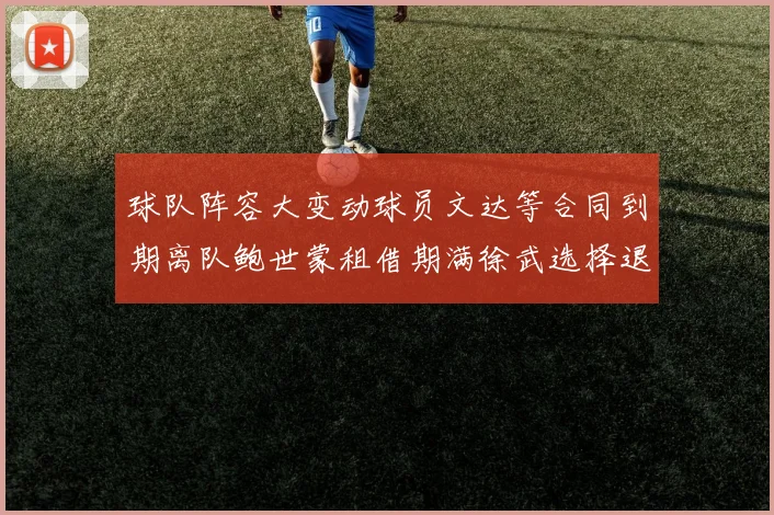 球队阵容大变动球员文达等合同到期离队鲍世蒙租借期满徐武选择退役