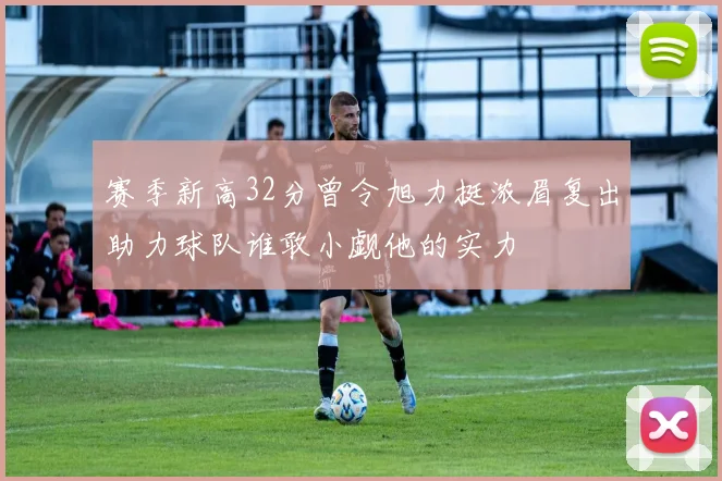 赛季新高32分曾令旭力挺浓眉复出助力球队谁敢小觑他的实力
