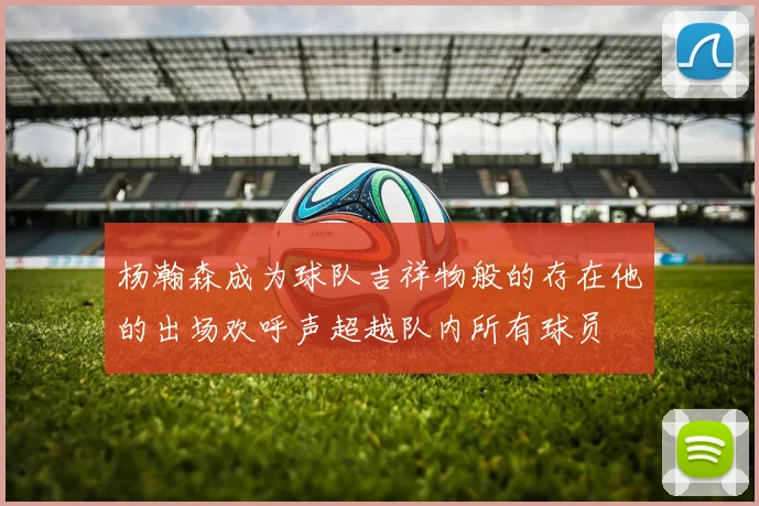 杨瀚森成为球队吉祥物般的存在他的出场欢呼声超越队内所有球员