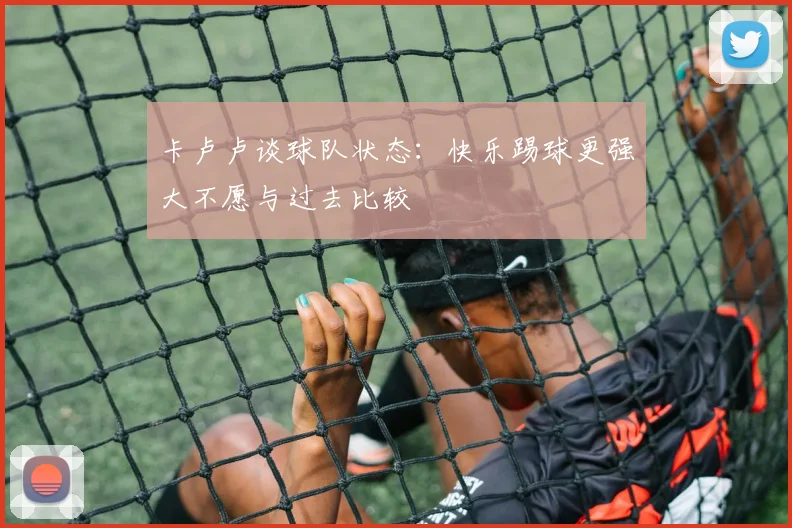 卡卢卢谈球队状态：快乐踢球更强大不愿与过去比较