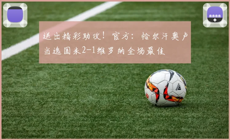 送出精彩助攻！官方：恰尔汗奥卢当选国米2-1维罗纳全场最佳