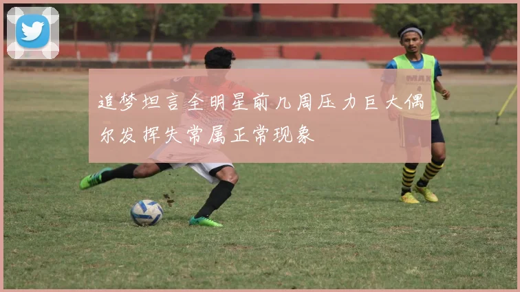 追梦坦言全明星前几周压力巨大偶尔发挥失常属正常现象