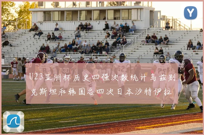U23亚洲杯历史四强次数统计乌兹别克斯坦和韩国各四次日本沙特伊拉克三次