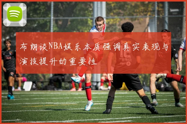 布朗谈NBA娱乐本质强调真实表现与演技提升的重要性