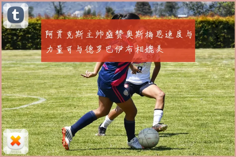 阿贾克斯主帅盛赞奥斯梅恩速度与力量可与德罗巴伊布相媲美