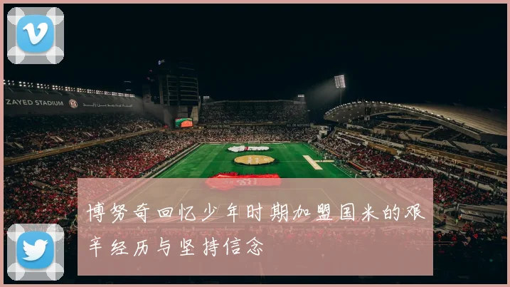 博努奇回忆少年时期加盟国米的艰辛经历与坚持信念